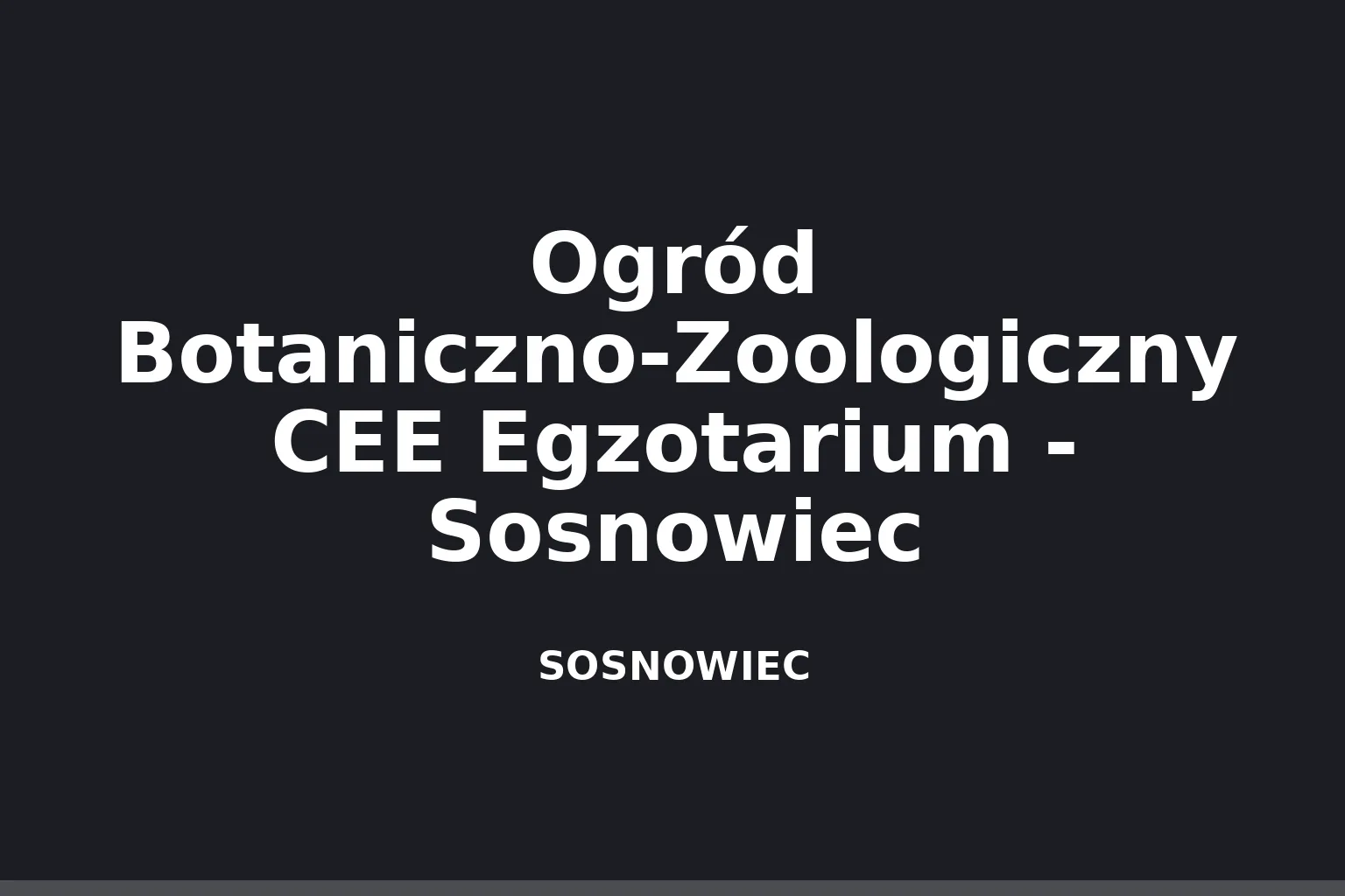 Ogród Botaniczno-Zoologiczny CEE Egzotarium - Sosnowiec